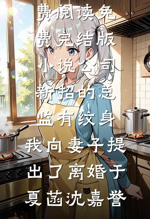 公司新招的总监有纹身，我向妻子提出了离婚(于夏菡沈嘉誉)无弹窗小说免费阅读_免费完结版小说公司新招的总监有纹身，我向妻子提出了离婚于夏菡沈嘉誉