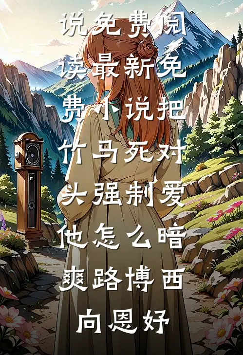 把竹马死对头强制爱，他怎么暗爽路博西向恩妤完本小说免费阅读_最新免费小说把竹马死对头强制爱，他怎么暗爽路博西向恩妤