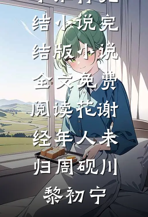 花谢经年人未归(周砚川黎初宁)推荐完结小说_完结版小说全文免费阅读花谢经年人未归(周砚川黎初宁)