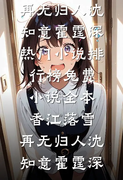 香江落雪，再无归人(沈知意霍霆深)热门小说排行榜_免费小说全本香江落雪，再无归人沈知意霍霆深