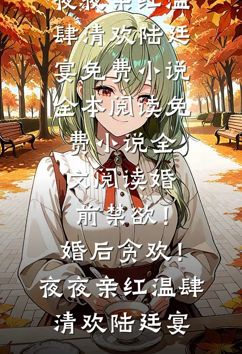 婚前禁欲！婚后贪欢！夜夜亲红温(肆清欢陆廷宴)免费小说全本阅读_免费小说全文阅读婚前禁欲！婚后贪欢！夜夜亲红温肆清欢陆廷宴
