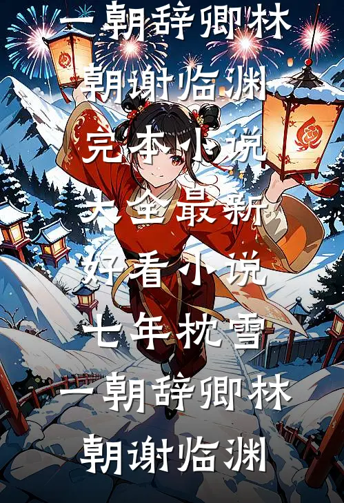 七年枕雪，一朝辞卿(林朝谢临渊)完本小说大全_最新好看小说七年枕雪，一朝辞卿(林朝谢临渊)
