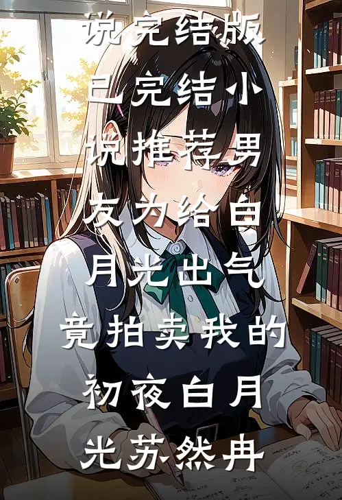 男友为给白月光出气，竟拍卖我的初夜(白月光苏然冉)小说完结版_已完结小说推荐男友为给白月光出气，竟拍卖我的初夜(白月光苏然冉)