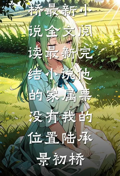 他的家属票，没有我的位置陆承景初桥最新小说全文阅读_最新完结小说他的家属票，没有我的位置陆承景初桥