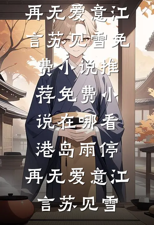 港岛雨停，再无爱意(江言苏见雪)免费小说推荐_免费小说在哪看港岛雨停，再无爱意江言苏见雪