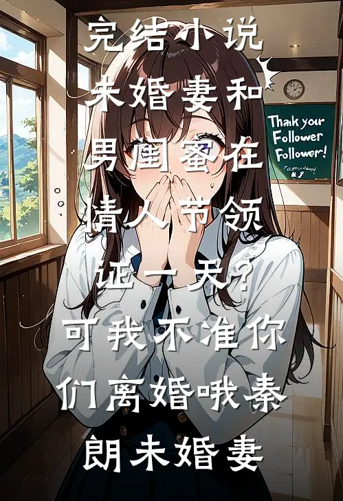 未婚妻和男闺蜜在情人节领证一天？可我不准你们离婚哦(秦朗未婚妻)完整免费小说_最新完结小说未婚妻和男闺蜜在情人节领证一天？可我不准你们离婚哦(秦朗未婚妻)