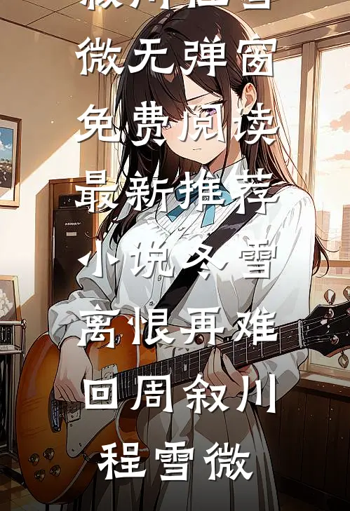 冬雪离恨再难回周叙川程雪微无弹窗免费阅读_最新推荐小说冬雪离恨再难回(周叙川程雪微)