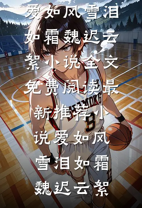 爱如风雪泪如霜魏迟云絮小说全文免费阅读_最新推荐小说爱如风雪泪如霜魏迟云絮