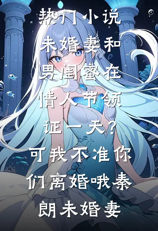 未婚妻和男闺蜜在情人节领证一天？可我不准你们离婚哦秦朗未婚妻最新小说推荐_网络热门小说未婚妻和男闺蜜在情人节领证一天？可我不准你们离婚哦(秦朗未婚妻)