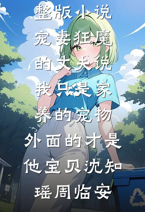 宠妻狂魔的丈夫说我只是家养的宠物，外面的才是他宝贝沈知瑶周临安在哪看免费小说_免费阅读完整版小说宠妻狂魔的丈夫说我只是家养的宠物，外面的才是他宝贝(沈知瑶周临安)