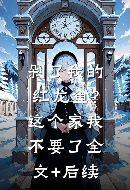 剁了我的红龙鱼？这个家我不要了全文+后续