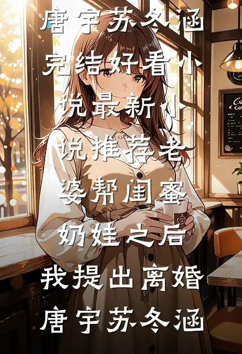 老婆帮闺蜜奶娃之后，我提出离婚唐宇苏冬涵完结好看小说_最新小说推荐老婆帮闺蜜奶娃之后，我提出离婚(唐宇苏冬涵)