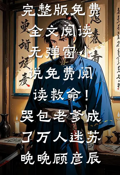 救命！哭包老爹成了万人迷(苏晚晚顾彦辰)完整版免费全文阅读_无弹窗小说免费阅读救命！哭包老爹成了万人迷(苏晚晚顾彦辰)