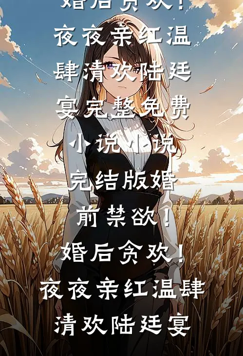 婚前禁欲！婚后贪欢！夜夜亲红温(肆清欢陆廷宴)完整免费小说_小说完结版婚前禁欲！婚后贪欢！夜夜亲红温(肆清欢陆廷宴)