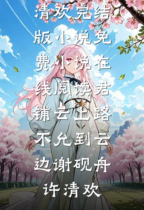 君铺云上路，不允到云边(谢砚舟许清欢)完结版小说_免费小说在线阅读君铺云上路，不允到云边(谢砚舟许清欢)