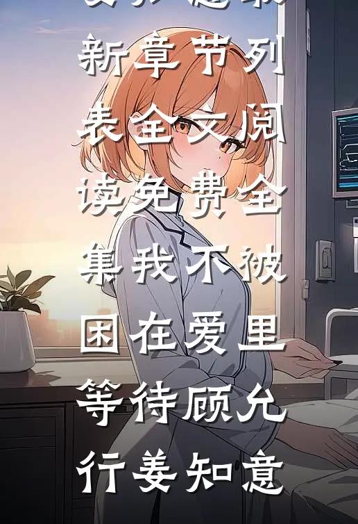 我不被困在爱里等待顾允行姜知意最新章节列表_全文阅读免费全集我不被困在爱里等待(顾允行姜知意)