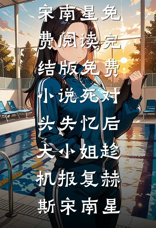 死对头失忆后，大小姐趁机报复(赫斯宋南星)免费阅读_完结版免费小说死对头失忆后，大小姐趁机报复赫斯宋南星