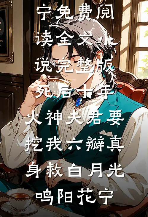 死后十年，火神夫君要挖我六瓣真身救白月光(鸣阳花宁)免费阅读全文_小说完整版死后十年，火神夫君要挖我六瓣真身救白月光(鸣阳花宁)