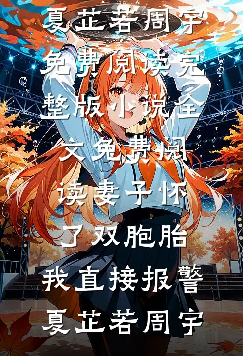妻子怀了双胞胎，我直接报警夏芷若周宇免费阅读完整版小说_全文免费阅读妻子怀了双胞胎，我直接报警夏芷若周宇