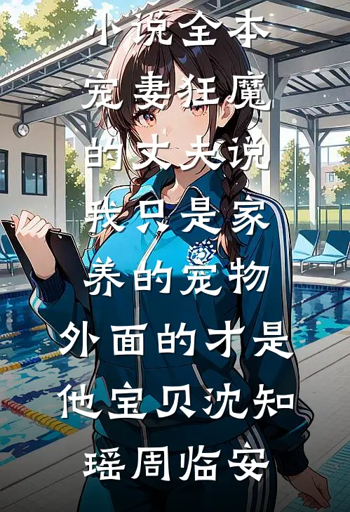宠妻狂魔的丈夫说我只是家养的宠物，外面的才是他宝贝沈知瑶周临安免费阅读完整版小说_免费小说全本宠妻狂魔的丈夫说我只是家养的宠物，外面的才是他宝贝沈知瑶周临安