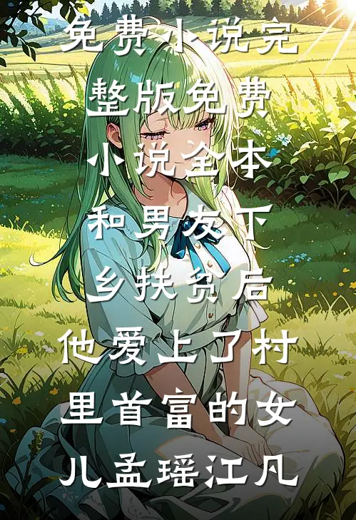 和男友下乡扶贫后，他爱上了村里首富的女儿孟瑶江凡免费小说完整版_免费小说全本和男友下乡扶贫后，他爱上了村里首富的女儿(孟瑶江凡)