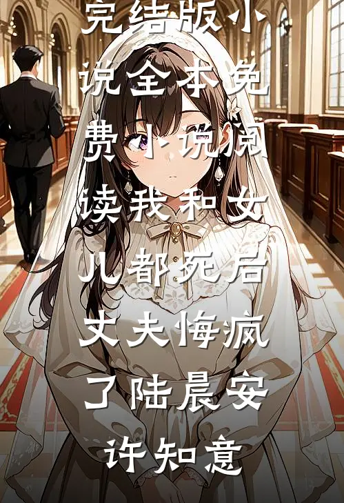 我和女儿都死后，丈夫悔疯了(陆晨安许知意)免费完结版小说_全本免费小说阅读我和女儿都死后，丈夫悔疯了(陆晨安许知意)