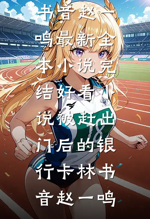 被赶出门后的银行卡林书音赵一鸣最新全本小说_完结好看小说被赶出门后的银行卡林书音赵一鸣
