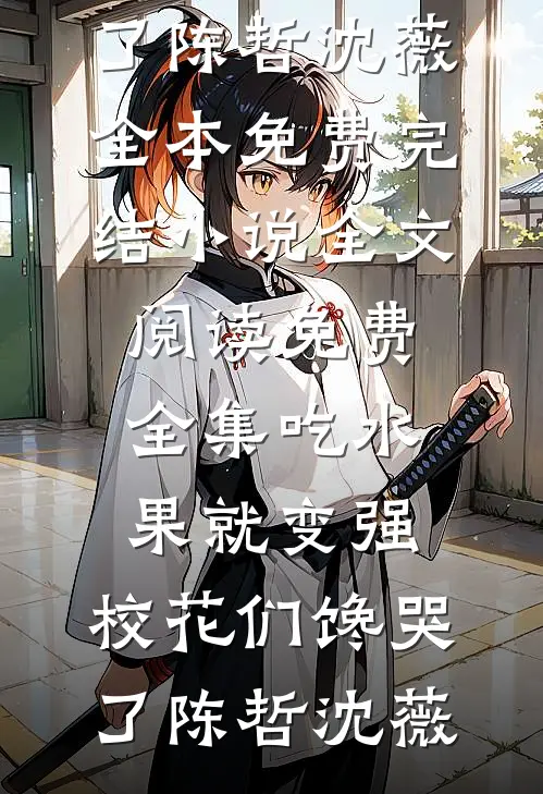 吃水果就变强，校花们馋哭了陈哲沈薇全本免费完结小说_全文阅读免费全集吃水果就变强，校花们馋哭了陈哲沈薇