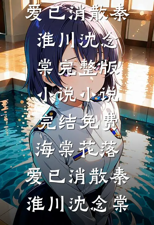 海棠花落，爱已消散秦淮川沈念棠完整版小说_小说完结免费海棠花落，爱已消散秦淮川沈念棠