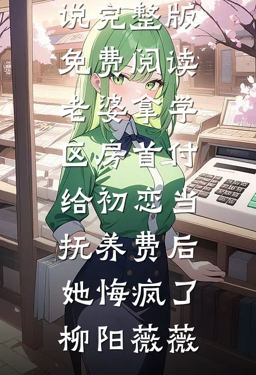 老婆拿学区房首付给初恋当抚养费后，她悔疯了(柳阳薇薇)完结的热门小说_完整版免费阅读老婆拿学区房首付给初恋当抚养费后，她悔疯了柳阳薇薇