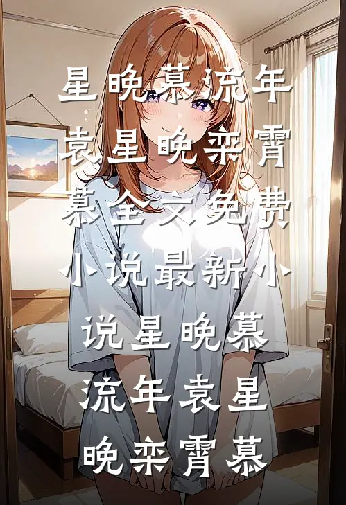 星晚慕流年袁星晚栾霄慕全文免费小说_最新小说星晚慕流年(袁星晚栾霄慕)