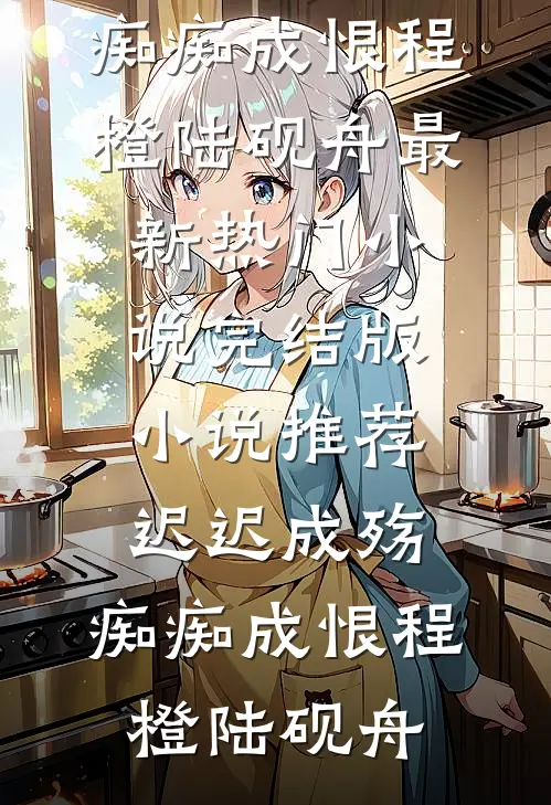 迟迟成殇，痴痴成恨(程橙陆砚舟)最新热门小说_完结版小说推荐迟迟成殇，痴痴成恨程橙陆砚舟
