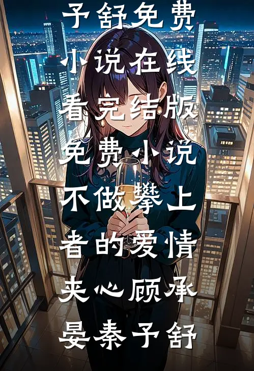 不做攀上者的爱情夹心(顾承晏秦予舒)免费小说在线看_完结版免费小说不做攀上者的爱情夹心顾承晏秦予舒