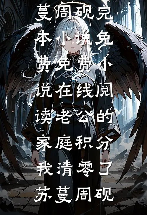 老公的家庭积分，我清零了(苏蔓周砚)完本小说免费_免费小说在线阅读老公的家庭积分，我清零了苏蔓周砚