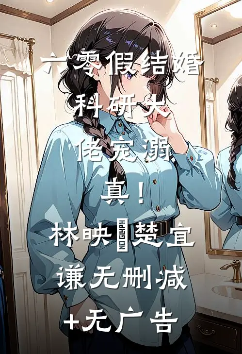 六零假结婚，科研大佬宠溺，真！林映晞楚宜谦无删减+无广告