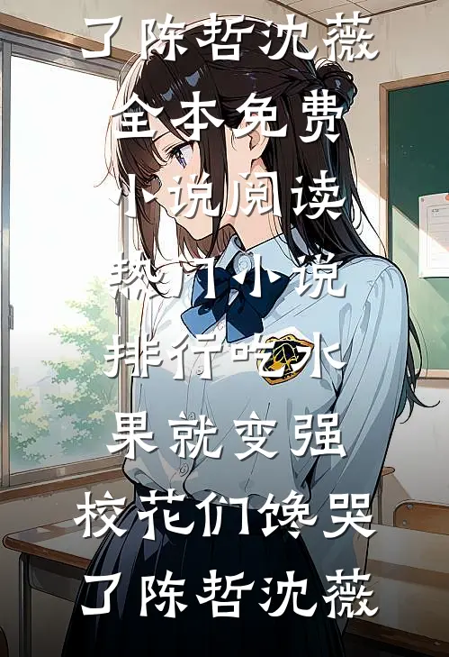 吃水果就变强，校花们馋哭了陈哲沈薇全本免费小说阅读_热门小说排行吃水果就变强，校花们馋哭了陈哲沈薇