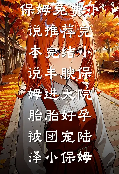 丰腴保姆进大院，胎胎好孕被团宠(陆泽小保姆)免费小说推荐_完本完结小说丰腴保姆进大院，胎胎好孕被团宠陆泽小保姆
