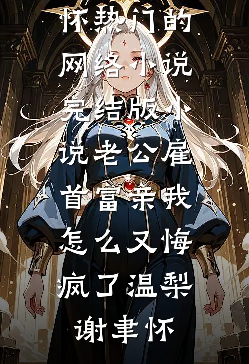 老公雇首富亲我，怎么又悔疯了(温梨谢聿怀)热门的网络小说_完结版小说老公雇首富亲我，怎么又悔疯了(温梨谢聿怀)