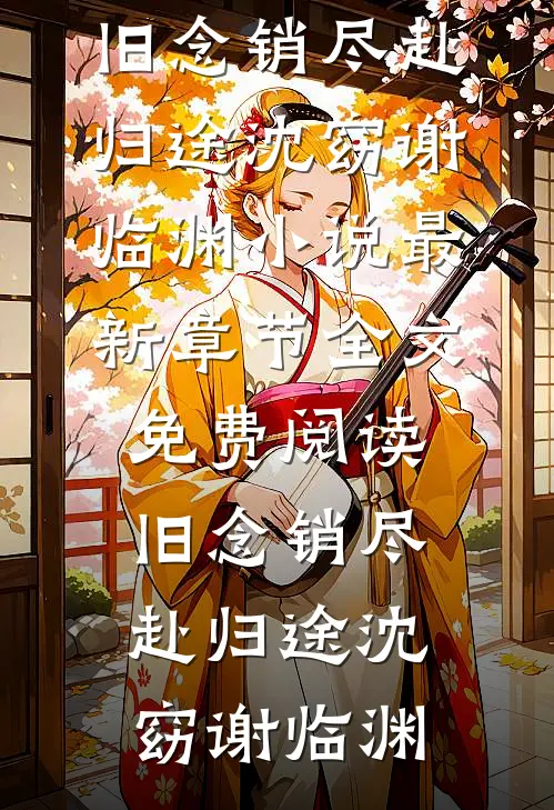 旧念销尽赴归途沈窈谢临渊小说最新章节_全文免费阅读旧念销尽赴归途沈窈谢临渊