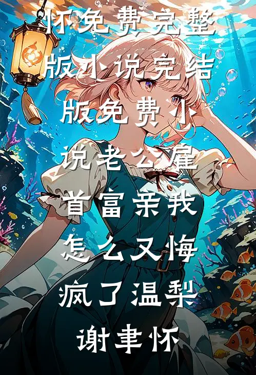 老公雇首富亲我，怎么又悔疯了温梨谢聿怀免费完整版小说_完结版免费小说老公雇首富亲我，怎么又悔疯了温梨谢聿怀