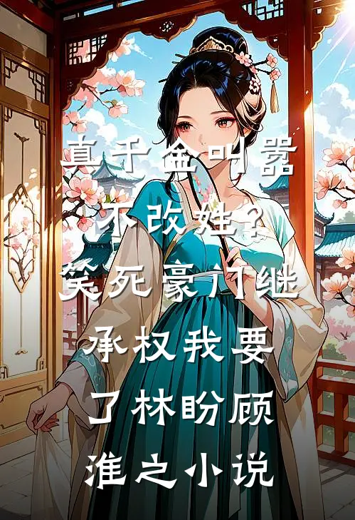 真千金叫嚣不改姓？笑死，豪门继承权我要了林盼顾淮之小说
