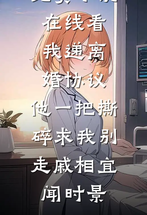 我递离婚协议，他一把撕碎求我别走戚相宜闻时景小说完整版_免费小说在线看我递离婚协议，他一把撕碎求我别走戚相宜闻时景