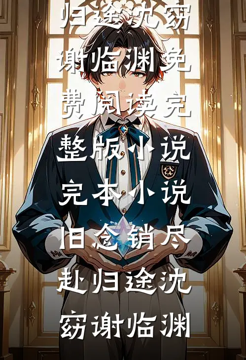 旧念销尽赴归途(沈窈谢临渊)免费阅读完整版小说_完本小说旧念销尽赴归途沈窈谢临渊
