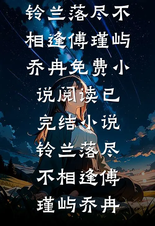 铃兰落尽不相逢傅瑾屿乔冉免费小说阅读_已完结小说铃兰落尽不相逢傅瑾屿乔冉