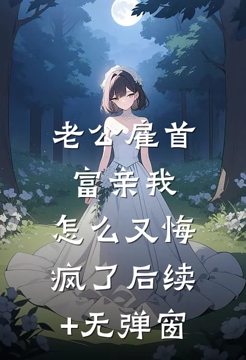 老公雇首富亲我，怎么又悔疯了后续+无弹窗