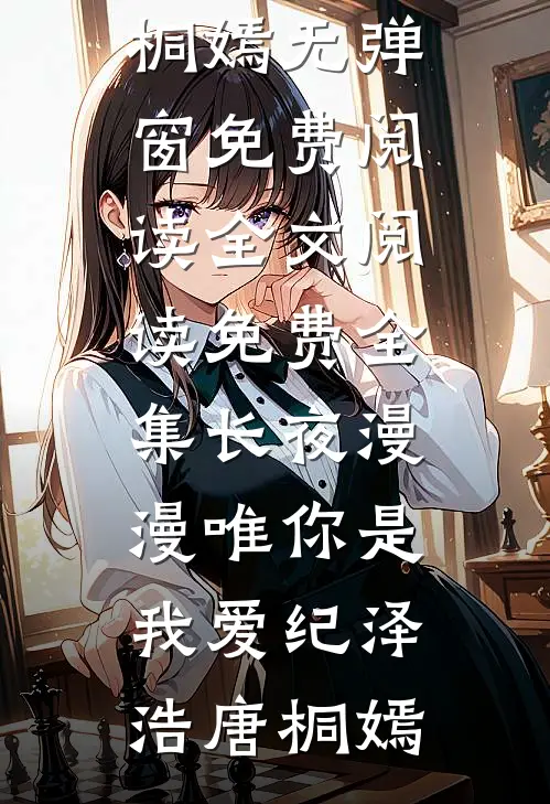 长夜漫漫唯你是我爱纪泽浩唐桐嫣无弹窗免费阅读_全文阅读免费全集长夜漫漫唯你是我爱纪泽浩唐桐嫣