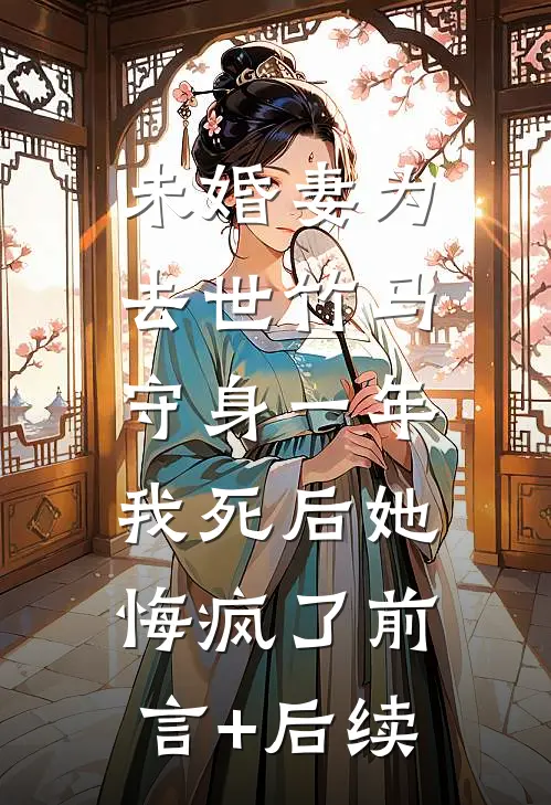 未婚妻为去世竹马守身一年，我死后她悔疯了前言+后续