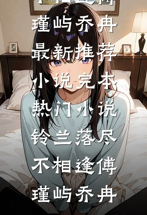 铃兰落尽不相逢傅瑾屿乔冉最新推荐小说_完本热门小说铃兰落尽不相逢傅瑾屿乔冉