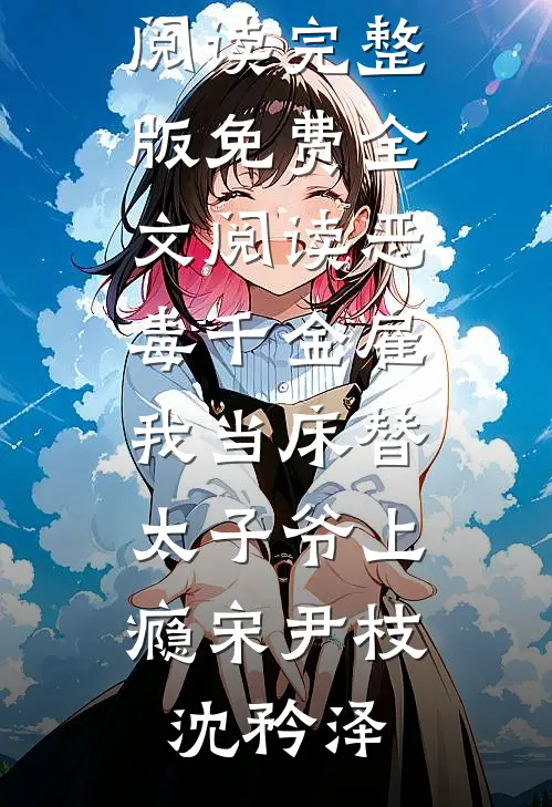 恶毒千金雇我当床替，太子爷上瘾宋尹枝沈矜泽小说全文免费阅读_完整版免费全文阅读恶毒千金雇我当床替，太子爷上瘾宋尹枝沈矜泽