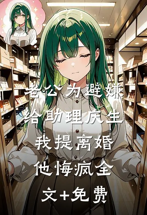 老公为避嫌给助理庆生，我提离婚他悔疯全文+免费
